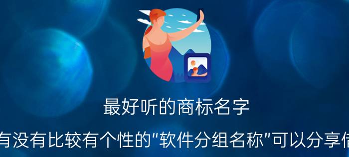 最好听的商标名字 大家有没有比较有个性的“软件分组名称”可以分享借鉴下？